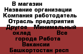 В магазин Terranova › Название организации ­ Компания-работодатель › Отрасль предприятия ­ Другое › Минимальный оклад ­ 15 000 - Все города Работа » Вакансии   . Башкортостан респ.,Караидельский р-н